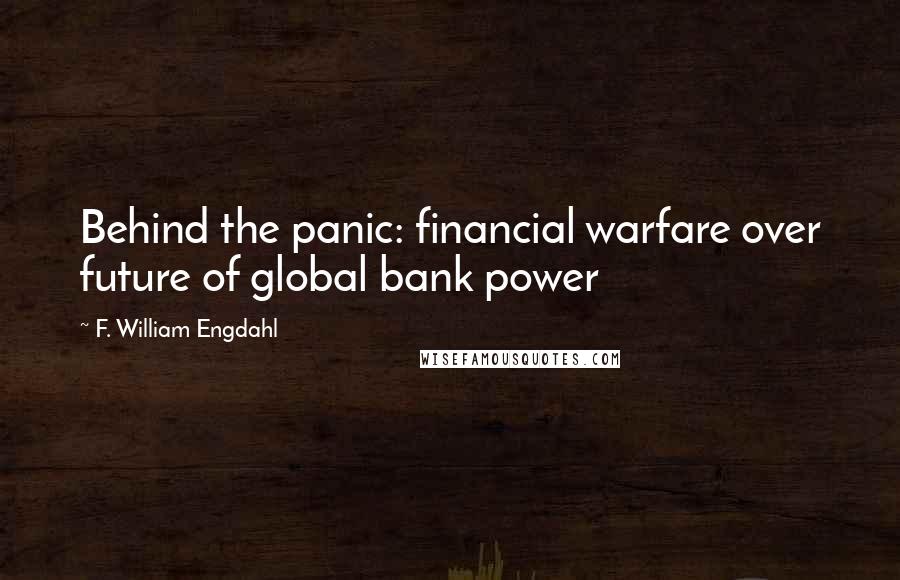 F. William Engdahl Quotes: Behind the panic: financial warfare over future of global bank power