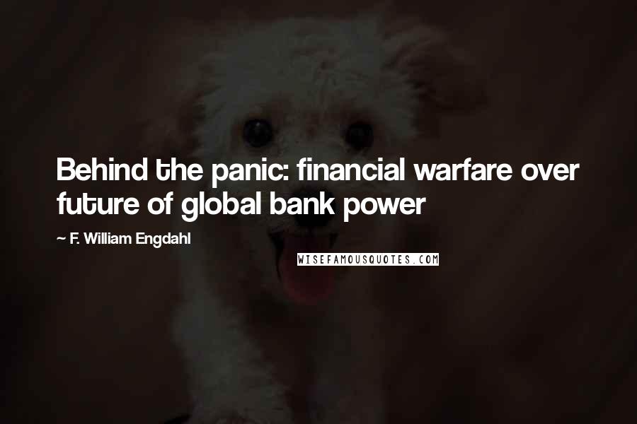 F. William Engdahl Quotes: Behind the panic: financial warfare over future of global bank power