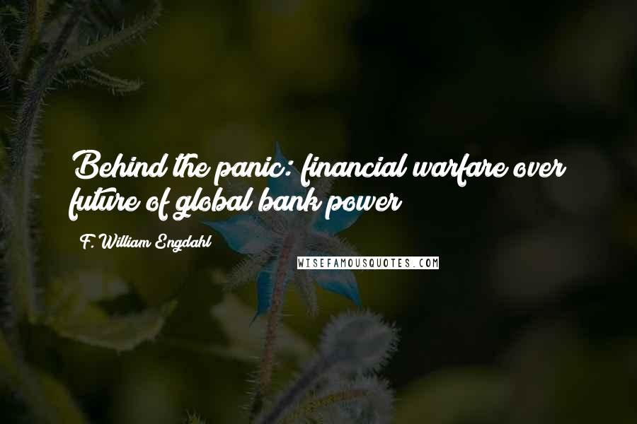 F. William Engdahl Quotes: Behind the panic: financial warfare over future of global bank power