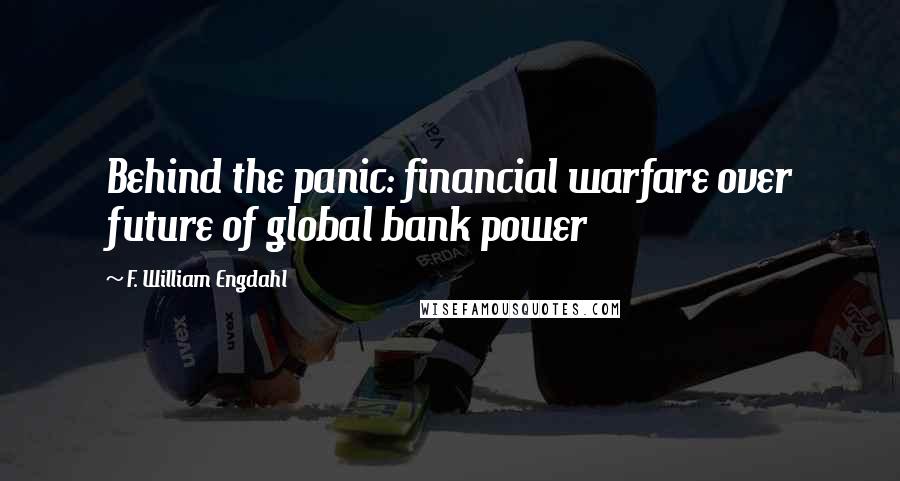 F. William Engdahl Quotes: Behind the panic: financial warfare over future of global bank power