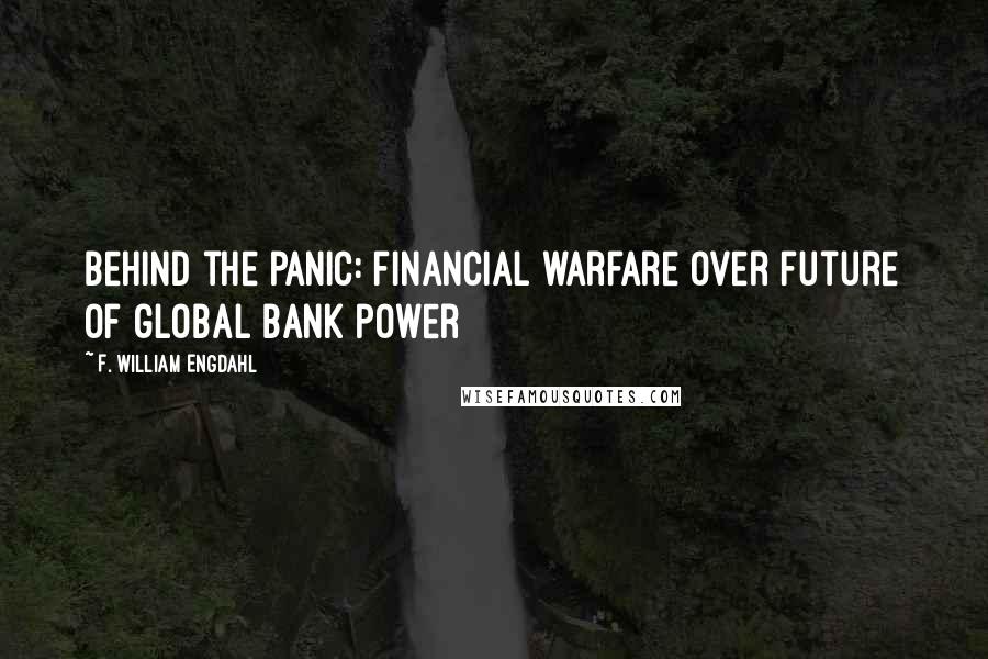 F. William Engdahl Quotes: Behind the panic: financial warfare over future of global bank power