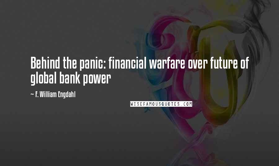 F. William Engdahl Quotes: Behind the panic: financial warfare over future of global bank power