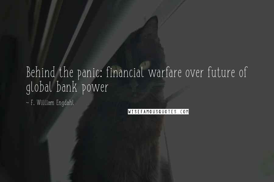 F. William Engdahl Quotes: Behind the panic: financial warfare over future of global bank power