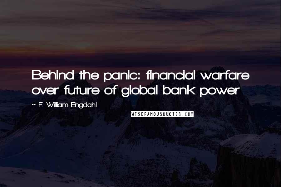 F. William Engdahl Quotes: Behind the panic: financial warfare over future of global bank power