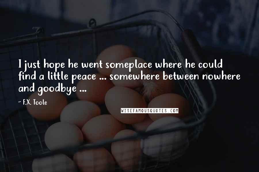 F.X. Toole Quotes: I just hope he went someplace where he could find a little peace ... somewhere between nowhere and goodbye ...