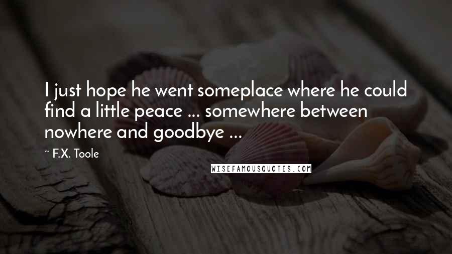 F.X. Toole Quotes: I just hope he went someplace where he could find a little peace ... somewhere between nowhere and goodbye ...
