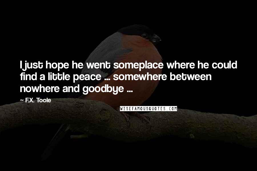 F.X. Toole Quotes: I just hope he went someplace where he could find a little peace ... somewhere between nowhere and goodbye ...