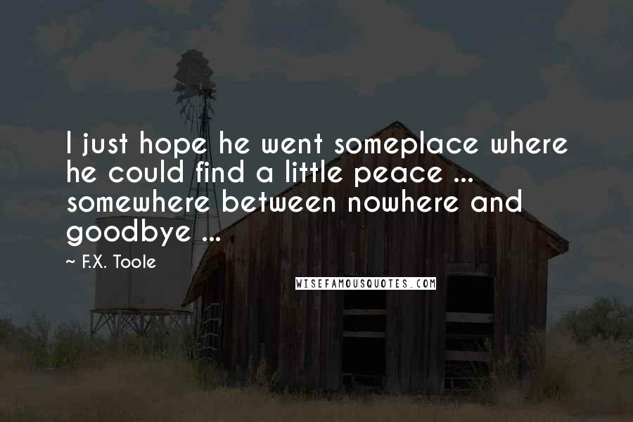 F.X. Toole Quotes: I just hope he went someplace where he could find a little peace ... somewhere between nowhere and goodbye ...