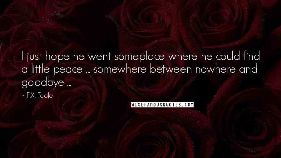 F.X. Toole Quotes: I just hope he went someplace where he could find a little peace ... somewhere between nowhere and goodbye ...