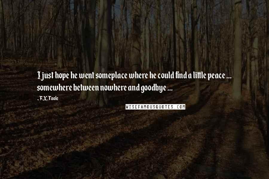 F.X. Toole Quotes: I just hope he went someplace where he could find a little peace ... somewhere between nowhere and goodbye ...