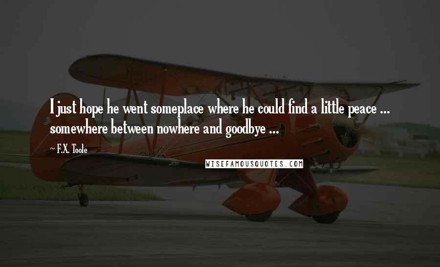 F.X. Toole Quotes: I just hope he went someplace where he could find a little peace ... somewhere between nowhere and goodbye ...