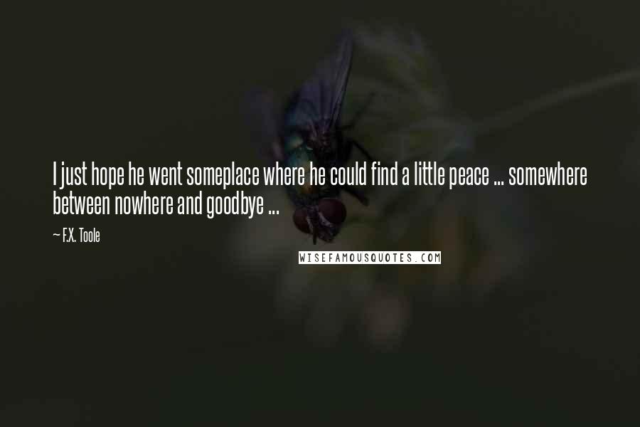 F.X. Toole Quotes: I just hope he went someplace where he could find a little peace ... somewhere between nowhere and goodbye ...