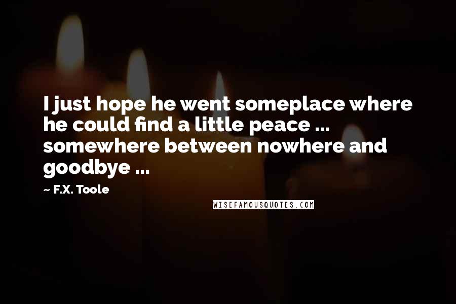 F.X. Toole Quotes: I just hope he went someplace where he could find a little peace ... somewhere between nowhere and goodbye ...