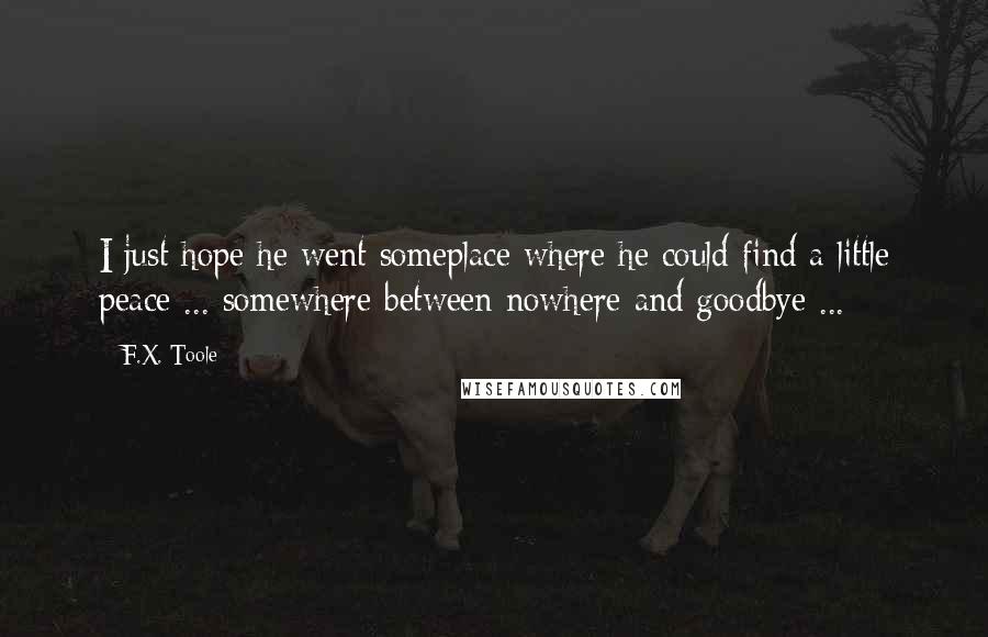 F.X. Toole Quotes: I just hope he went someplace where he could find a little peace ... somewhere between nowhere and goodbye ...