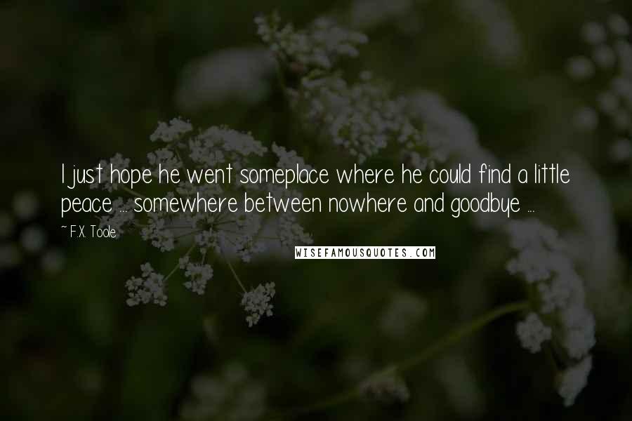 F.X. Toole Quotes: I just hope he went someplace where he could find a little peace ... somewhere between nowhere and goodbye ...