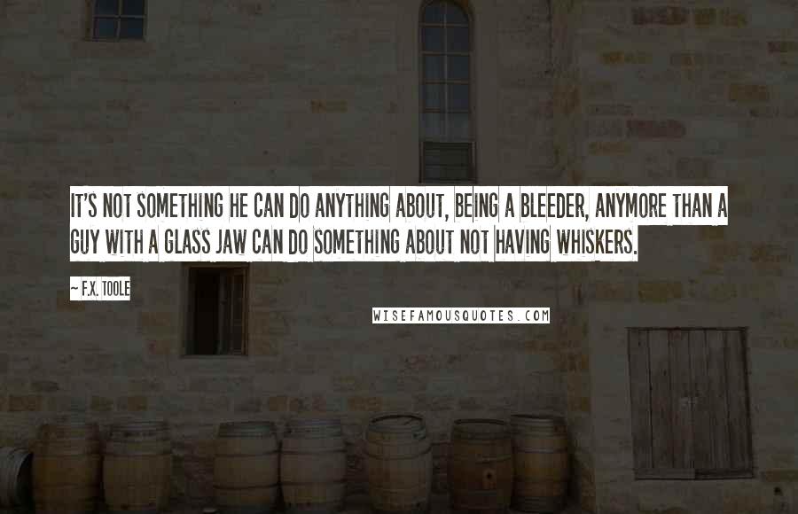 F.X. Toole Quotes: It's not something he can do anything about, being a bleeder, anymore than a guy with a glass jaw can do something about not having whiskers.