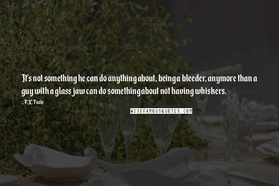 F.X. Toole Quotes: It's not something he can do anything about, being a bleeder, anymore than a guy with a glass jaw can do something about not having whiskers.