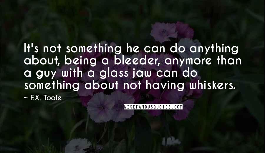 F.X. Toole Quotes: It's not something he can do anything about, being a bleeder, anymore than a guy with a glass jaw can do something about not having whiskers.