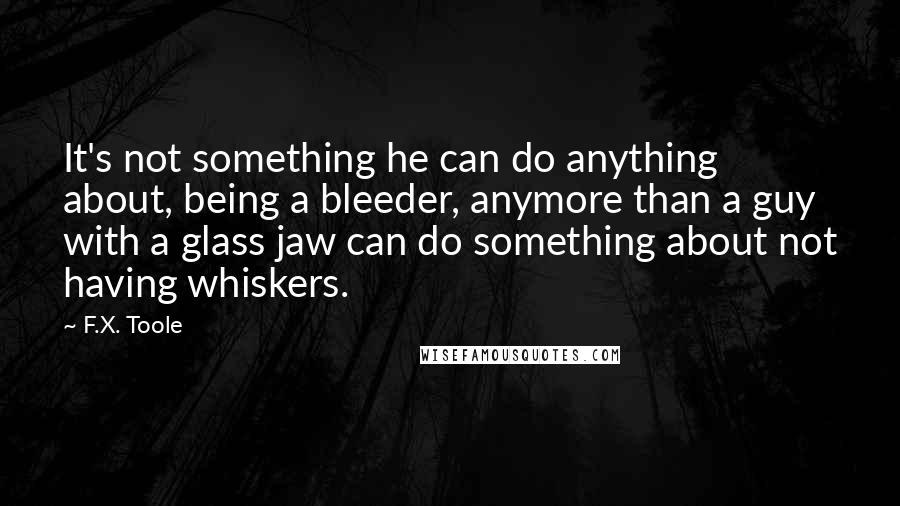 F.X. Toole Quotes: It's not something he can do anything about, being a bleeder, anymore than a guy with a glass jaw can do something about not having whiskers.