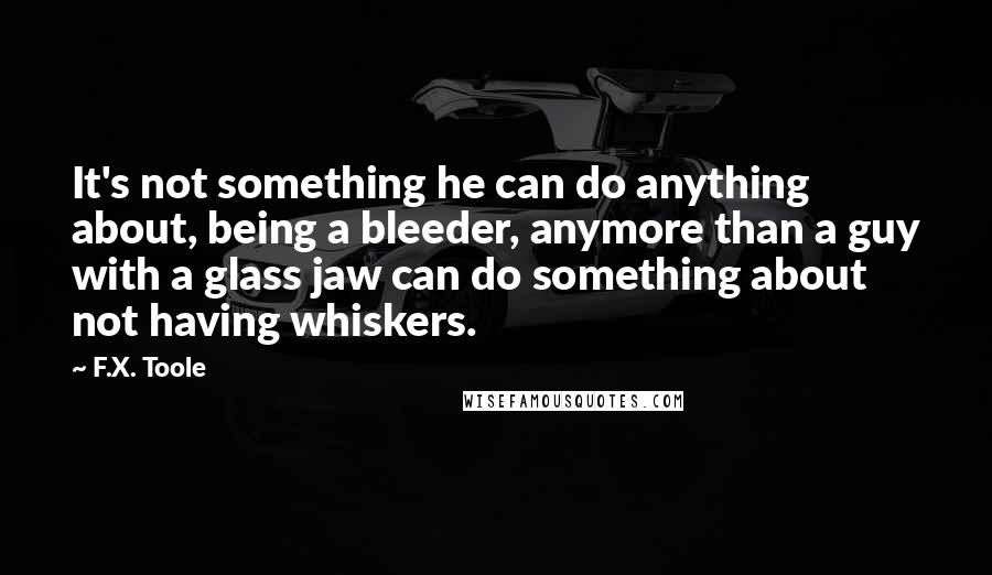 F.X. Toole Quotes: It's not something he can do anything about, being a bleeder, anymore than a guy with a glass jaw can do something about not having whiskers.