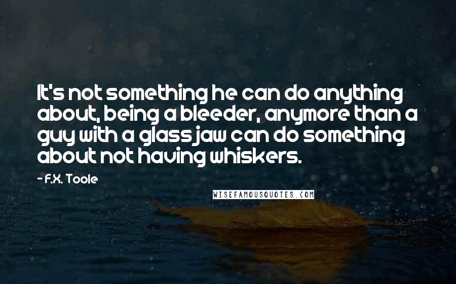 F.X. Toole Quotes: It's not something he can do anything about, being a bleeder, anymore than a guy with a glass jaw can do something about not having whiskers.