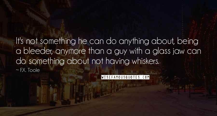 F.X. Toole Quotes: It's not something he can do anything about, being a bleeder, anymore than a guy with a glass jaw can do something about not having whiskers.