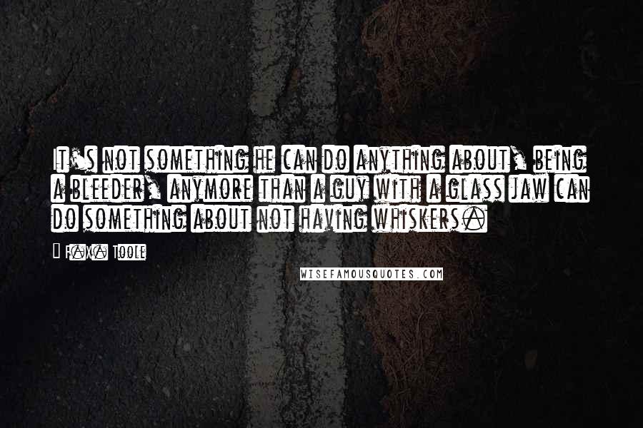 F.X. Toole Quotes: It's not something he can do anything about, being a bleeder, anymore than a guy with a glass jaw can do something about not having whiskers.