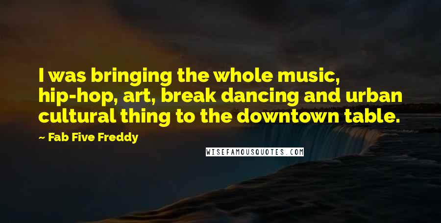 Fab Five Freddy Quotes: I was bringing the whole music, hip-hop, art, break dancing and urban cultural thing to the downtown table.