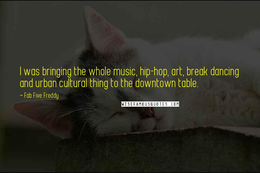 Fab Five Freddy Quotes: I was bringing the whole music, hip-hop, art, break dancing and urban cultural thing to the downtown table.