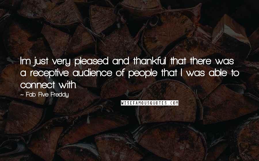 Fab Five Freddy Quotes: I'm just very pleased and thankful that there was a receptive audience of people that I was able to connect with.