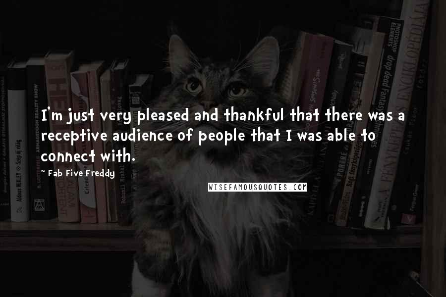 Fab Five Freddy Quotes: I'm just very pleased and thankful that there was a receptive audience of people that I was able to connect with.