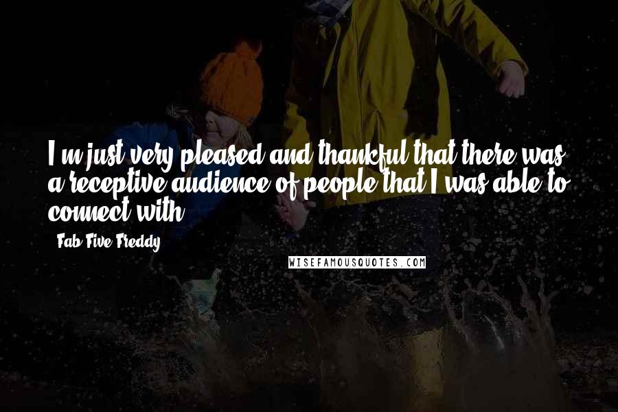 Fab Five Freddy Quotes: I'm just very pleased and thankful that there was a receptive audience of people that I was able to connect with.