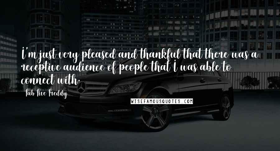 Fab Five Freddy Quotes: I'm just very pleased and thankful that there was a receptive audience of people that I was able to connect with.