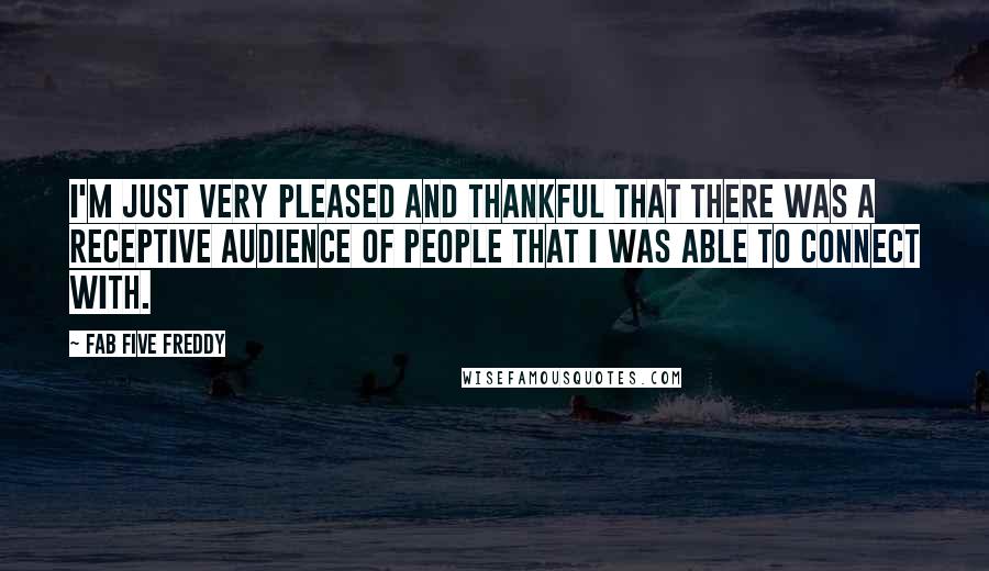 Fab Five Freddy Quotes: I'm just very pleased and thankful that there was a receptive audience of people that I was able to connect with.