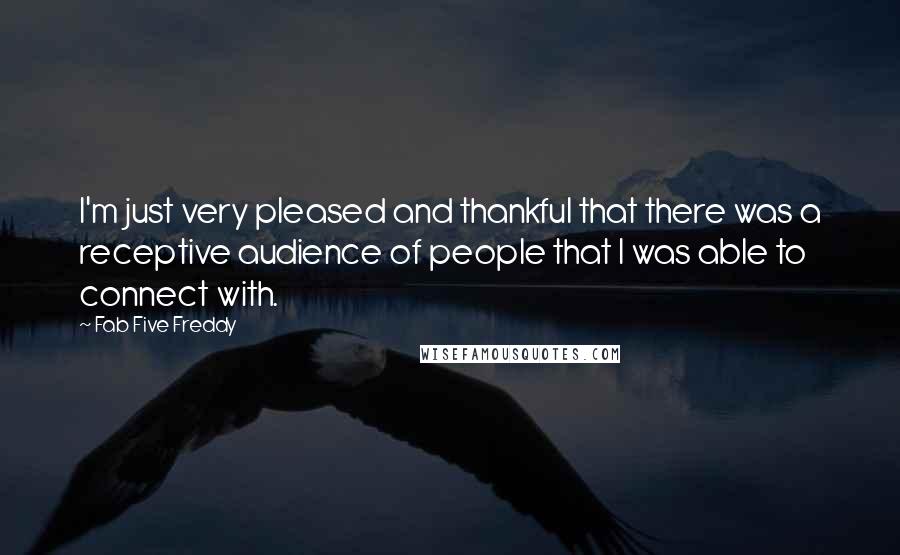 Fab Five Freddy Quotes: I'm just very pleased and thankful that there was a receptive audience of people that I was able to connect with.