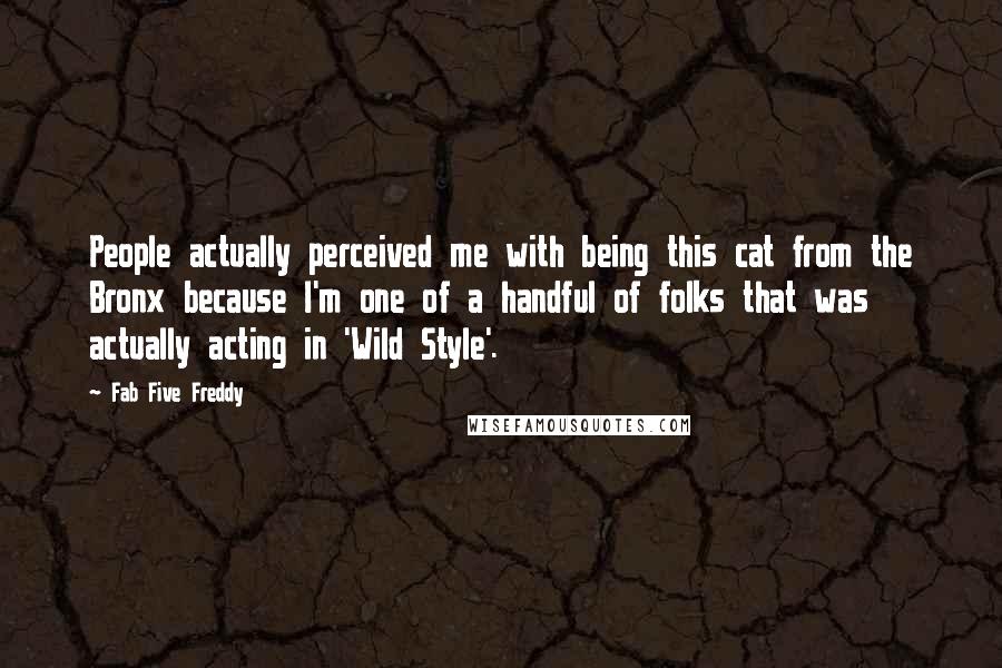 Fab Five Freddy Quotes: People actually perceived me with being this cat from the Bronx because I'm one of a handful of folks that was actually acting in 'Wild Style'.