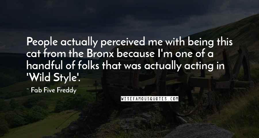 Fab Five Freddy Quotes: People actually perceived me with being this cat from the Bronx because I'm one of a handful of folks that was actually acting in 'Wild Style'.