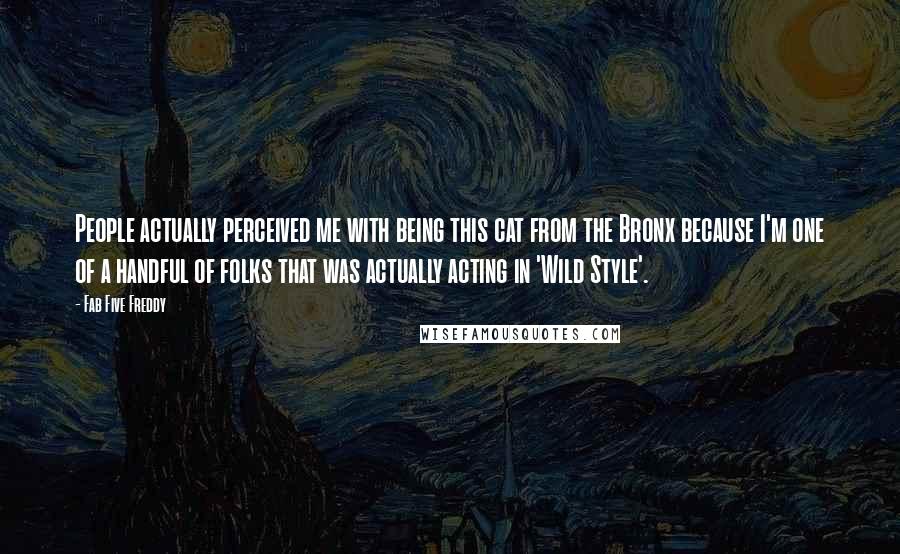 Fab Five Freddy Quotes: People actually perceived me with being this cat from the Bronx because I'm one of a handful of folks that was actually acting in 'Wild Style'.