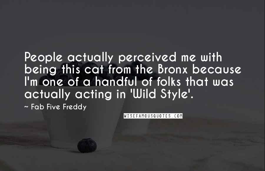 Fab Five Freddy Quotes: People actually perceived me with being this cat from the Bronx because I'm one of a handful of folks that was actually acting in 'Wild Style'.