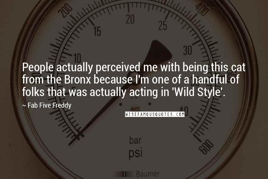 Fab Five Freddy Quotes: People actually perceived me with being this cat from the Bronx because I'm one of a handful of folks that was actually acting in 'Wild Style'.