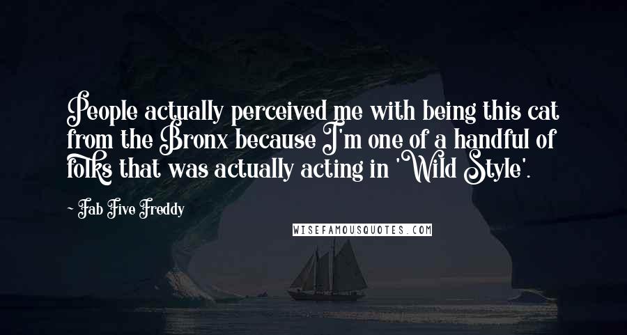 Fab Five Freddy Quotes: People actually perceived me with being this cat from the Bronx because I'm one of a handful of folks that was actually acting in 'Wild Style'.