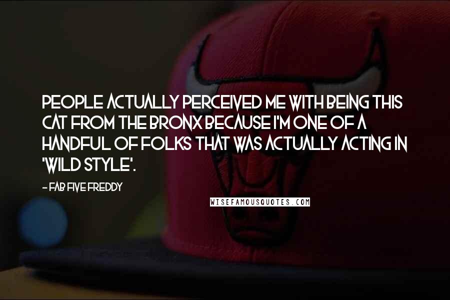 Fab Five Freddy Quotes: People actually perceived me with being this cat from the Bronx because I'm one of a handful of folks that was actually acting in 'Wild Style'.