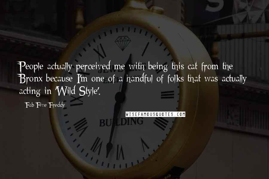 Fab Five Freddy Quotes: People actually perceived me with being this cat from the Bronx because I'm one of a handful of folks that was actually acting in 'Wild Style'.
