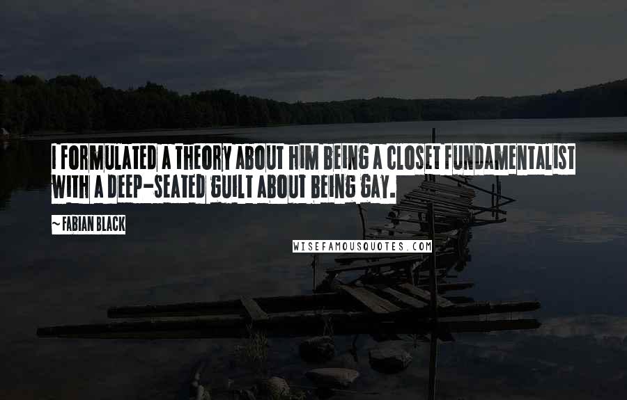 Fabian Black Quotes: I formulated a theory about him being a closet fundamentalist with a deep-seated guilt about being gay.