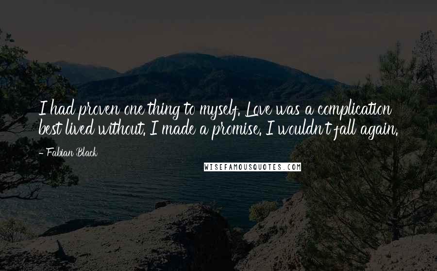 Fabian Black Quotes: I had proven one thing to myself. Love was a complication best lived without. I made a promise. I wouldn't fall again.