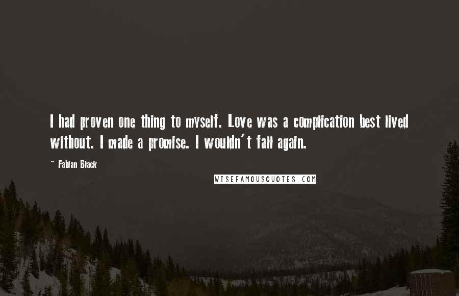 Fabian Black Quotes: I had proven one thing to myself. Love was a complication best lived without. I made a promise. I wouldn't fall again.