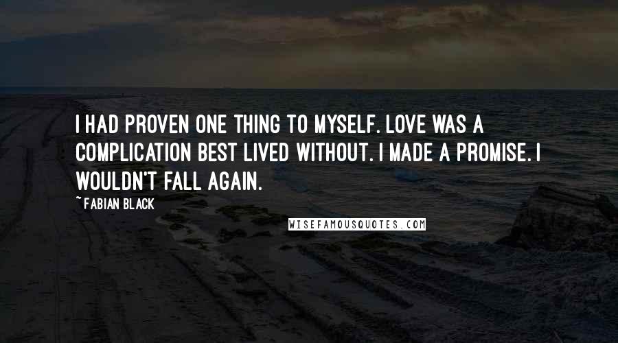 Fabian Black Quotes: I had proven one thing to myself. Love was a complication best lived without. I made a promise. I wouldn't fall again.