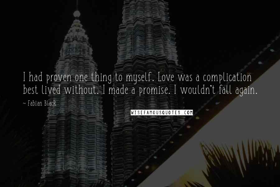 Fabian Black Quotes: I had proven one thing to myself. Love was a complication best lived without. I made a promise. I wouldn't fall again.