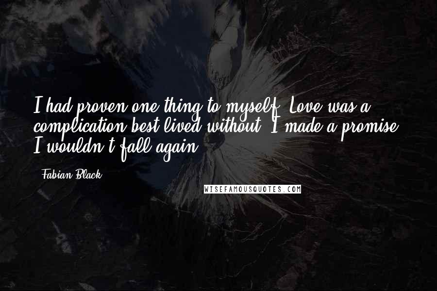 Fabian Black Quotes: I had proven one thing to myself. Love was a complication best lived without. I made a promise. I wouldn't fall again.