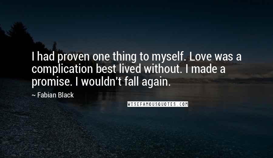 Fabian Black Quotes: I had proven one thing to myself. Love was a complication best lived without. I made a promise. I wouldn't fall again.